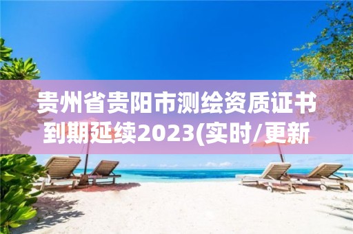 贵州省贵阳市测绘资质证书到期延续2023(实时/更新中)