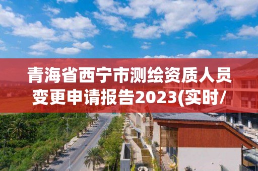 青海省西宁市测绘资质人员变更申请报告2023(实时/更新中)