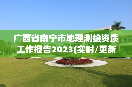 广西省南宁市地理测绘资质工作报告2023(实时/更新中)