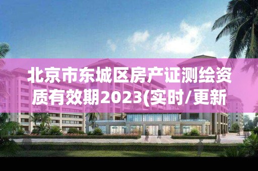 北京市东城区房产证测绘资质有效期2023(实时/更新中)