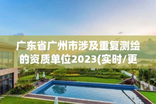 广东省广州市涉及重复测绘的资质单位2023(实时/更新中)