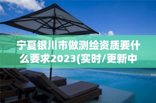 宁夏银川市做测绘资质要什么要求2023(实时/更新中)