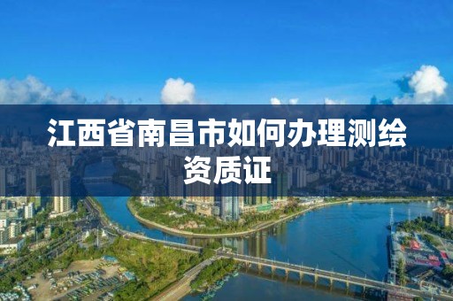 江西省南昌市如何办理测绘资质证