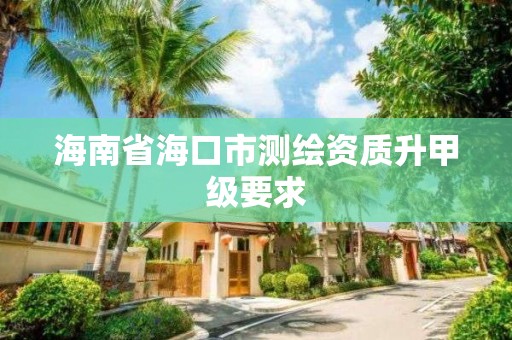 海南省海口市测绘资质升甲级要求