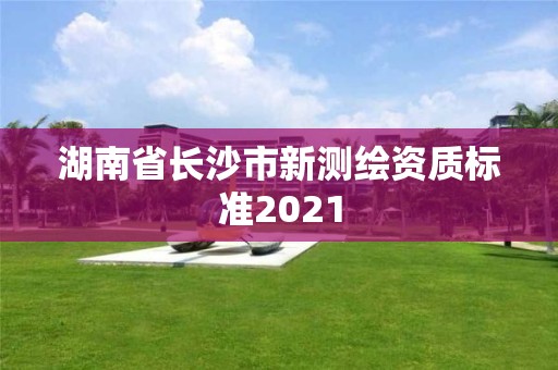 湖南省长沙市新测绘资质标准2021