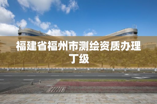 福建省福州市测绘资质办理丁级