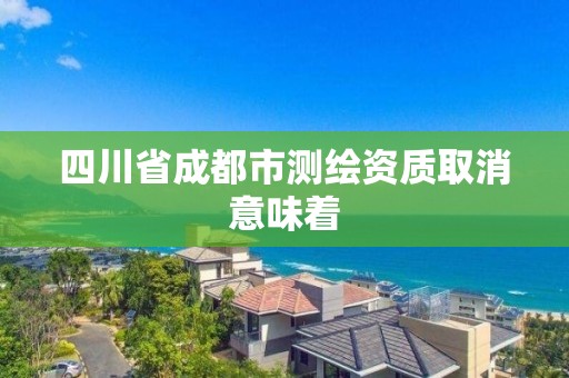 四川省成都市测绘资质取消意味着