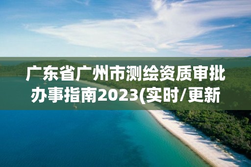 广东省广州市测绘资质审批办事指南2023(实时/更新中)