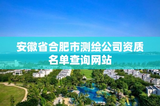 安徽省合肥市测绘公司资质名单查询网站