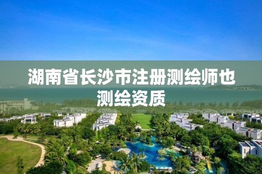 湖南省长沙市注册测绘师也测绘资质 湖南省长沙市注册测绘师也测绘资质