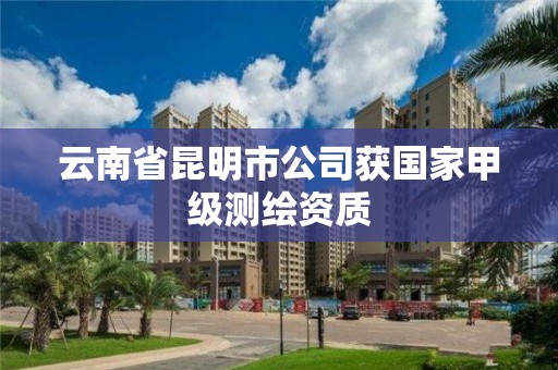 云南省昆明市公司获国家甲级测绘资质