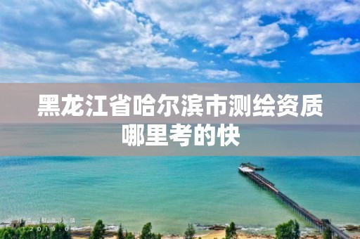 黑龙江省哈尔滨市测绘资质哪里考的快