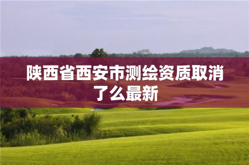 陕西省西安市测绘资质取消了么最新