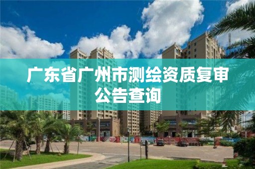 广东省广州市测绘资质复审公告查询