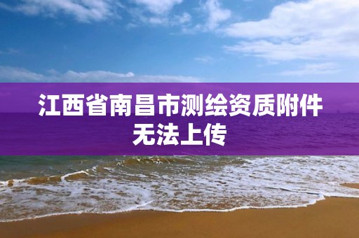 江西省南昌市测绘资质附件无法上传