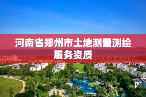 河南省郑州市土地测量测绘服务资质