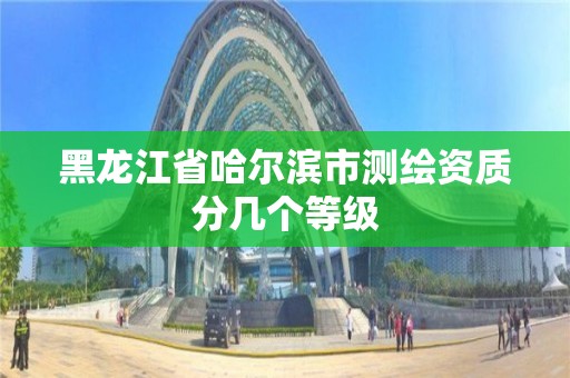 黑龙江省哈尔滨市测绘资质分几个等级