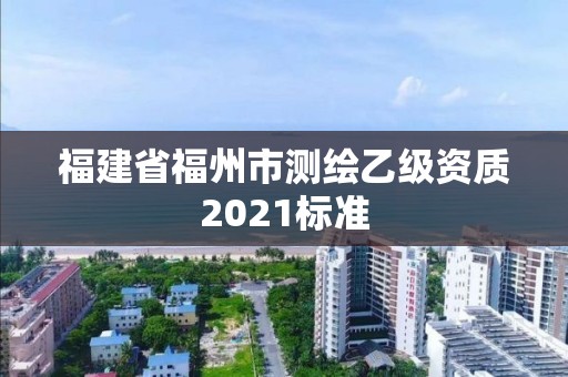 福建省福州市测绘乙级资质2021标准