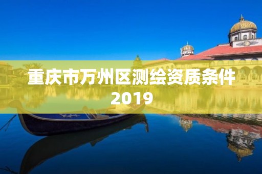 重庆市万州区测绘资质条件2019