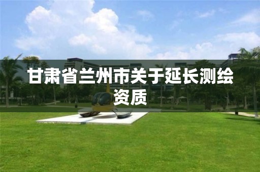 甘肃省兰州市关于延长测绘资质