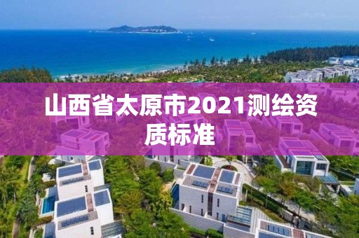 山西省太原市2021测绘资质标准