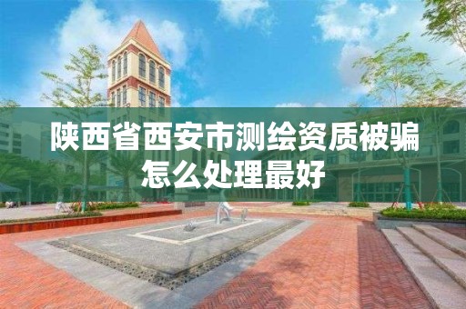 陕西省西安市测绘资质被骗怎么处理最好