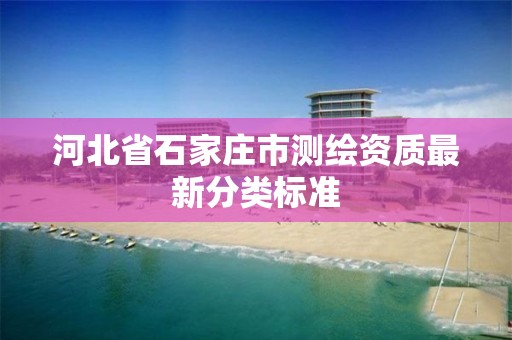 河北省石家庄市测绘资质最新分类标准