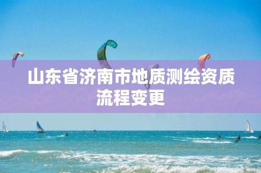 山东省济南市地质测绘资质流程变更