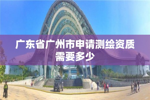 广东省广州市申请测绘资质需要多少