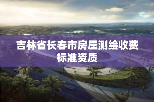 吉林省长春市房屋测绘收费标准资质