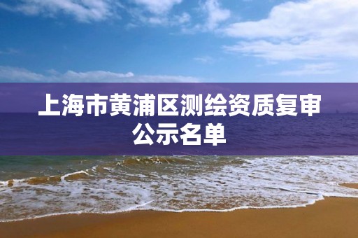 上海市黄浦区测绘资质复审公示名单