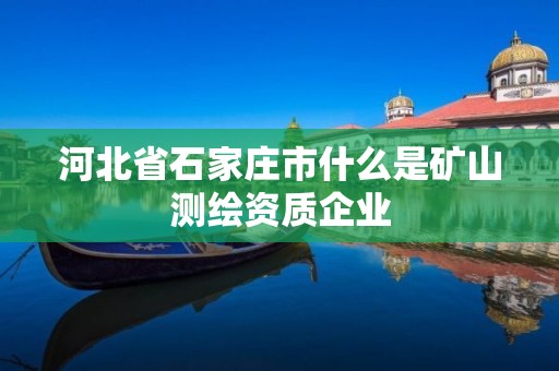 河北省石家庄市什么是矿山测绘资质企业