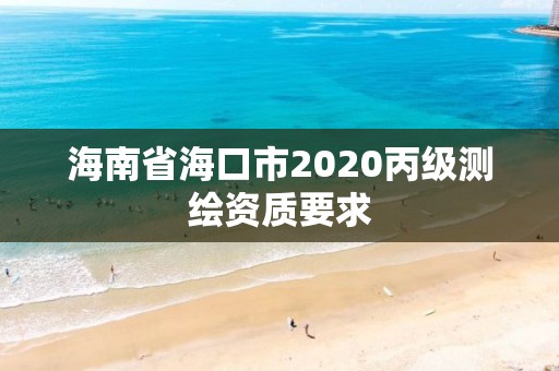 海南省海口市2020丙级测绘资质要求