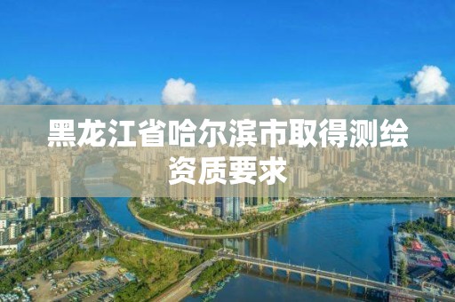 黑龙江省哈尔滨市取得测绘资质要求