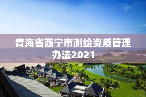 青海省西宁市测绘资质管理办法2021