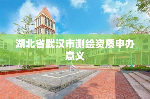 湖北省武汉市测绘资质申办意义