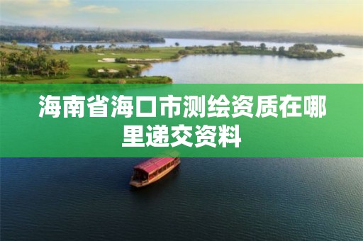 海南省海口市测绘资质在哪里递交资料