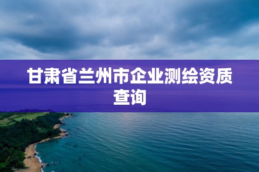 甘肃省兰州市企业测绘资质查询