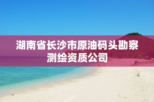 湖南省长沙市原油码头勘察测绘资质公司