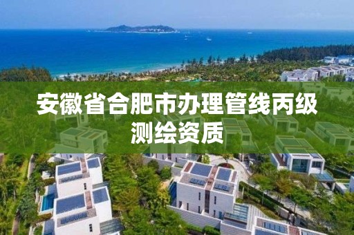 安徽省合肥市办理管线丙级测绘资质