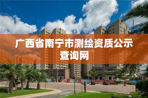 广西省南宁市测绘资质公示查询网