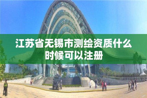 江苏省无锡市测绘资质什么时候可以注册