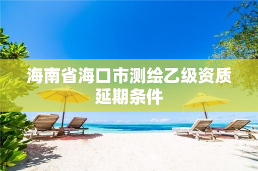 海南省海口市测绘乙级资质延期条件