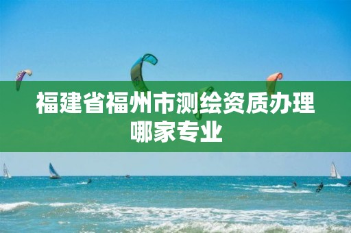 福建省福州市测绘资质办理哪家专业