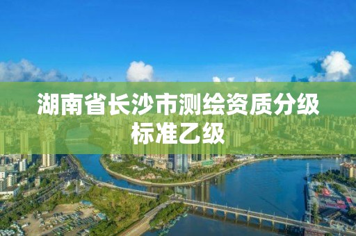 湖南省长沙市测绘资质分级标准乙级