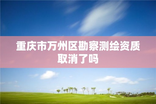 重庆市万州区勘察测绘资质取消了吗