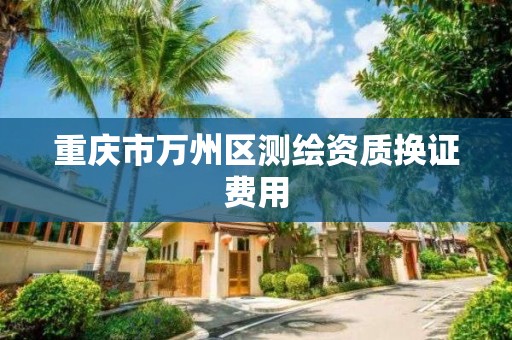 重庆市万州区测绘资质换证费用