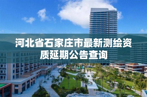 河北省石家庄市最新测绘资质延期公告查询