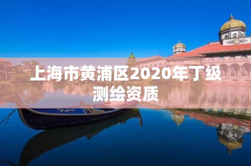 上海市黄浦区2020年丁级测绘资质