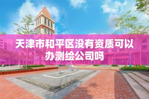 天津市和平区没有资质可以办测绘公司吗